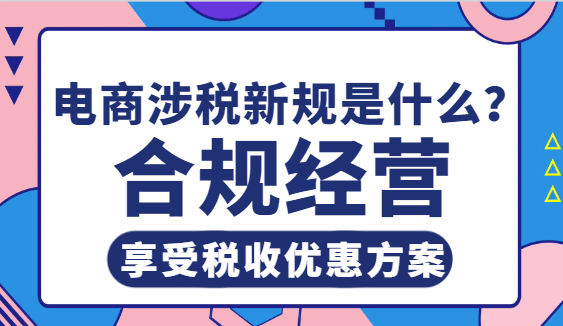 電商涉稅新規(guī)是什么?合規(guī)經(jīng)營(yíng)享受稅收優(yōu)惠方案！
